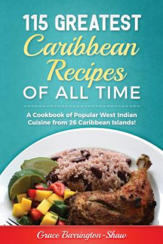 Carte 115 Greatest Caribbean Recipes of All Time: A Cookbook of Popular West Indian Cuisine from 26 Caribbean Islands Grace Barrington-Shaw