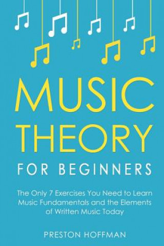 Könyv Music Theory for Beginners: The Only 7 Exercises You Need to Learn Music Fundamentals and the Elements of Written Music Today Preston Hoffman