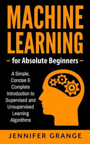 Książka Machine Learning for Absolute Beginners: A Simple, Concise & Complete Introduction to Supervised and Unsupervised Learning Algorithms Jennifer Grange