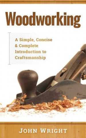 Kniha Woodworking: A Simple, Concise & Complete Guide to the Basics of Woodworking John Wright