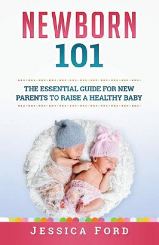Könyv Newborn 101: The Essential Guide for New Parents to Raise a Healthy Baby Jessica Ford