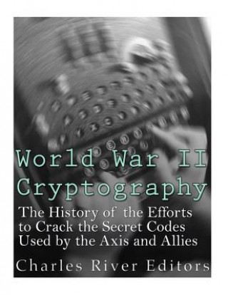 Carte World War II Cryptography: The History of the Efforts to Crack the Secret Codes Used by the Axis and Allies Charles River Editors