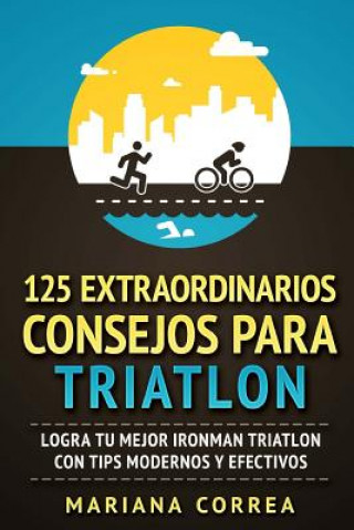 Knjiga 125 EXTRAORDINARIOS CONSEJOS Para TRIATLON: LOGRA TU MEJOR IRONMAN TRIATLON CON TIPS MODERNOS y EFECTIVOS Mariana Correa