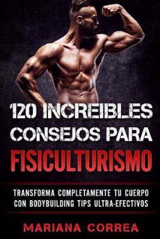 Kniha 120 INCREIBLES CONSEJOS Para FISICULTURISMO: TRANSFORMA COMPLETAMENTE Tu CUERPO CON BODYBUILDING TIPS ULTRA-EFECTIVOS Mariana Correa