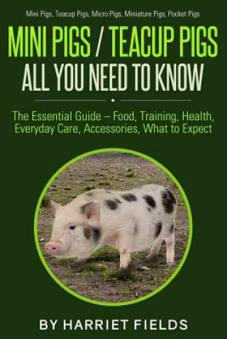 Kniha Mini Pigs / Teacup Pigs All You Need To Know: The Essential Guide - Food, Training, Health, Everyday Care, Accessories What to Expect Mini Pigs, Teacu Harriet Fields