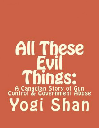 Kniha All These Evil Things: : A Canadian Story of Gun Control & Government Abuse Yogi Shan