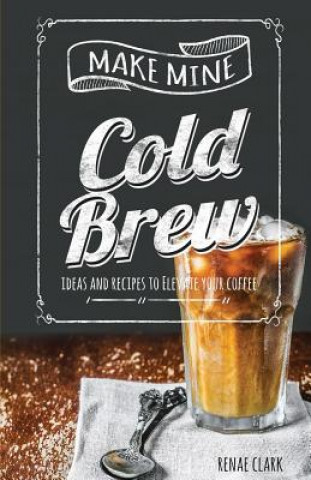Carte Make Mine Cold Brew: Ideas and Recipes to Elevate your Coffee Renae Clark
