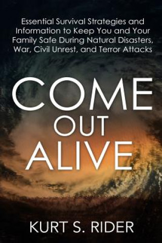 Kniha Come Out Alive - Essential Survival Strategies and Information to Keep You and Your Family Safe During Natural Disasters, War, Civil Unrest, and Terro Kurt S Rider