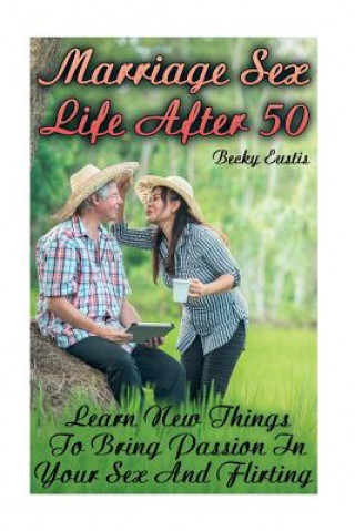Könyv Marriage Sex Life After 50: Learn New Things To Bring Passion In Your Sex And Flirting Becky Eustis