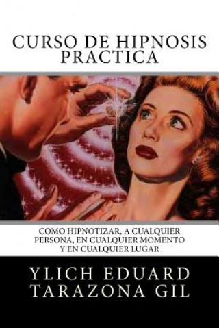 Könyv Curso de Hipnosis Práctica: Cómo HIPNOTIZAR, a Cualquier Persona, en Cualquier Momento y en Cualquier Lugar Ylich Eduard Tarazona Gil
