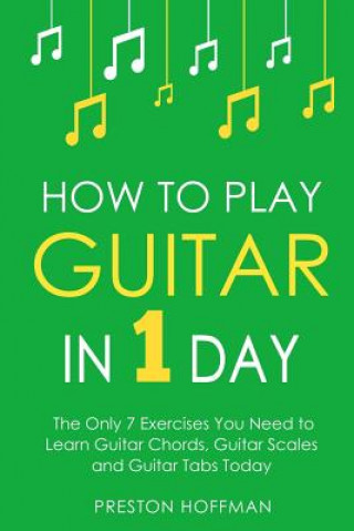 Könyv How to Play Guitar: In 1 Day - The Only 7 Exercises You Need to Learn Guitar Chords, Guitar Scales and Guitar Tabs Today Preston Hoffman