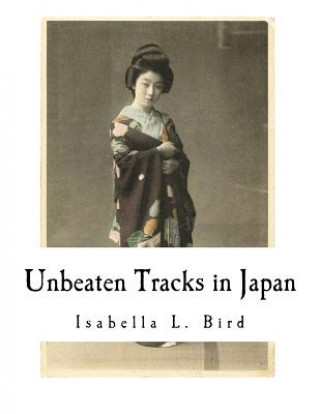 Könyv Unbeaten Tracks in Japan: An Account of Travels in the Interior Including Visits to the Aborigines of Yezo and the Shrine of Nikko Isabella L Bird
