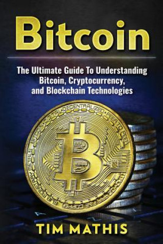 Kniha Bitcoin: The Ultimate Guide To Understanding Bitcoin, Cryptocurrency, and Blockchain Technologies Tim Mathis