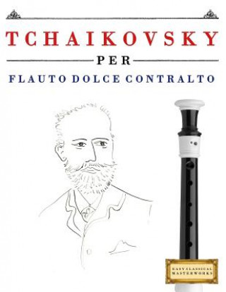 Kniha Tchaikovsky Per Flauto Dolce Contralto: 10 Pezzi Facili Per Flauto Dolce Contralto Libro Per Principianti Easy Classical Masterworks