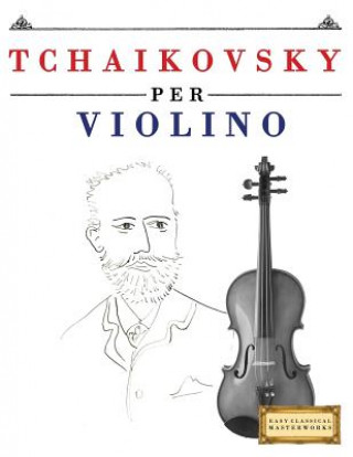 Kniha Tchaikovsky Per Violino: 10 Pezzi Facili Per Violino Libro Per Principianti Easy Classical Masterworks