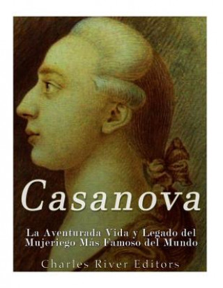 Knjiga Casanova: La Aventurada Vida y Legado del Mujeriego Más Famoso del Mundo Charles River Editors