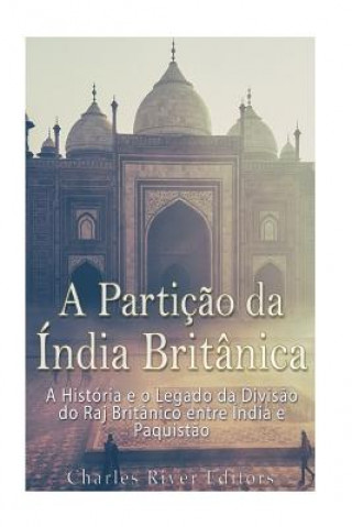 Carte A Partiç?o da Índia Britânica: A História e o Legado da Divis?o do Raj Britânico entre Índia e Paquist?o Charles River Editors