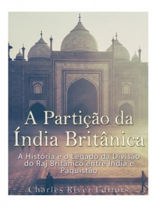 Kniha A Partiç?o Da Índia Britânica: A História E O Legado Da Divis?o Do Raj Britânico Entre Índia E Paquist?o Charles River Editors