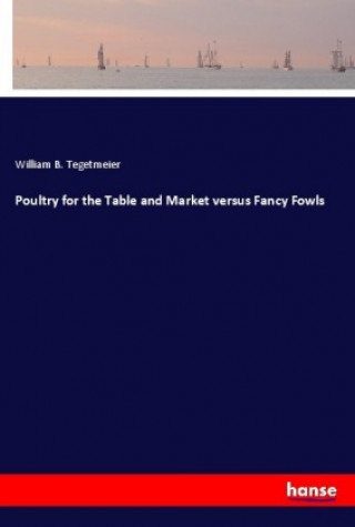 Knjiga Poultry for the Table and Market versus Fancy Fowls William B. Tegetmeier