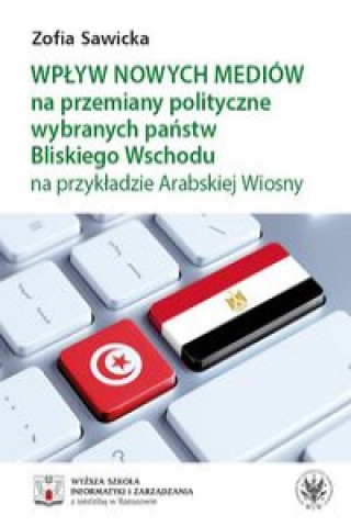 Книга Wpływ nowych mediów na przemiany polityczne wybranych państw Bliskiego Wschodu na przykładzie Arabskiej Wiosny Sawicka Zofia