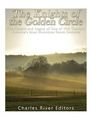 Carte The Knights of the Golden Circle: The History and Legacy of One of 19th Century America's Most Notorious Secret Societies Charles River Editors