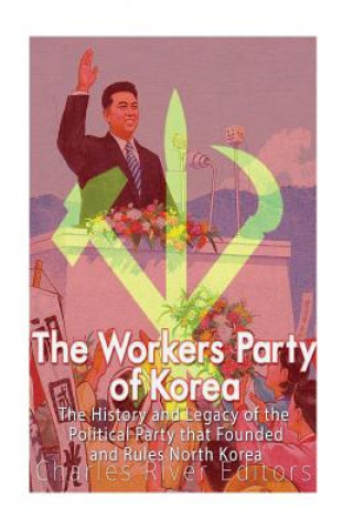 Carte The Workers' Party of Korea: The History and Legacy of the Political Party that Founded and Rules North Korea Charles River Editors