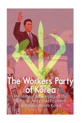 Kniha The Workers' Party of Korea: The History and Legacy of the Political Party that Founded and Rules North Korea Charles River Editors