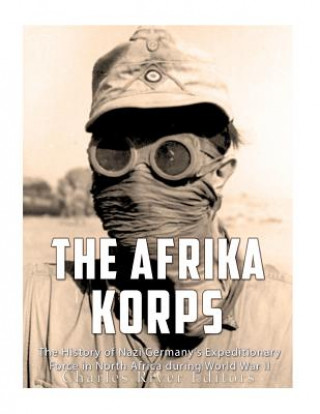 Kniha The Afrika Korps: The History of Nazi Germany's Expeditionary Force in North Africa during World War II Charles River Editors