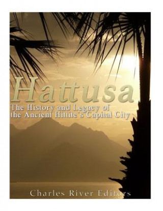 Kniha Hattusa: The History and Legacy of the Ancient Hittites' Capital City Charles River Editors