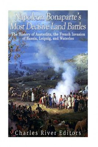 Carte Napoleon Bonaparte's Most Decisive Land Battles: The History of Austerlitz, the French Invasion of Russia, Leipzig, and Waterloo Charles River Editors