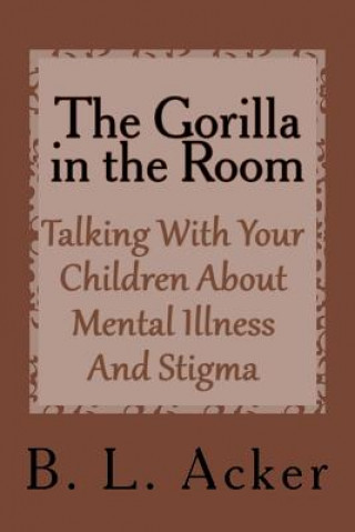 Książka The Gorilla in the Room: A Book for Explaining Mental Illness and Stigma to Young Children B L Acker