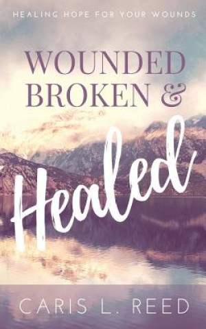 Carte Wounded, Broken, and Healed: Healing Hope For Your Wounds MS Caris L Reed