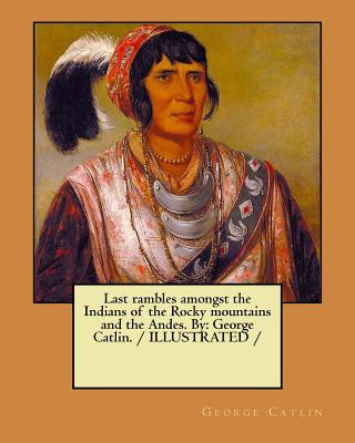 Buch Last rambles amongst the Indians of the Rocky mountains and the Andes. By: George Catlin. / ILLUSTRATED / George Catlin