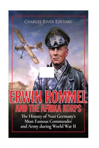 Livre Erwin Rommel and the Afrika Korps: The History of Nazi Germany's Most Famous Commander and Army during World War II Charles River Editors