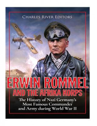 Carte Erwin Rommel and the Afrika Korps: The History of Nazi Germany's Most Famous Commander and Army during World War II Charles River Editors