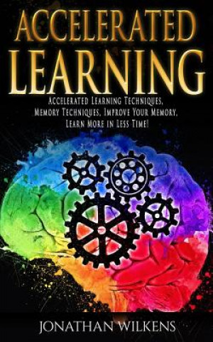 Kniha Accelerated Learning: Accelerated Learning Techniques, Memory Techniques, Improve Your Memory, Learn More in Less Time! Jonathan Wilkens