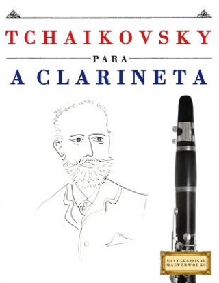 Könyv Tchaikovsky para a Clarineta: 10 peças fáciles para a Clarineta livro para principiantes Easy Classical Masterworks