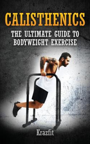 Carte Calisthenics: THE ULTIMATE GUIDE TO BODYWEIGHT EXERCISE: Get faster results that stay, an never go away Kraz Fit