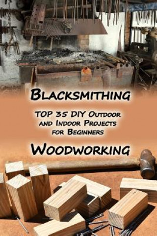 Kniha Woodworking And Blacksmithing: TOP 35 DIY Outdoor and Indoor Projects for Beginners: (Home Woodworking, Blacksmithing Guide, DIY Projects) Adam Jackson