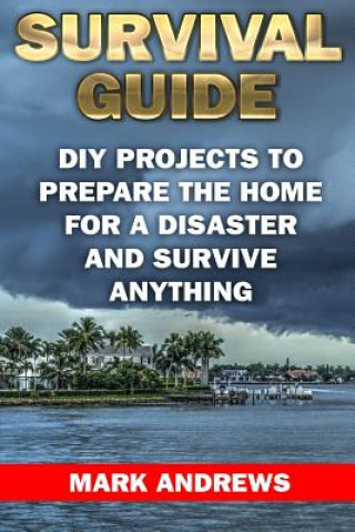 Könyv Survival Guide: DIY Projects To Prepare The Home For A Disaster And Survive Anything: (Survival Gear, Survival Skills) Mark Andrews