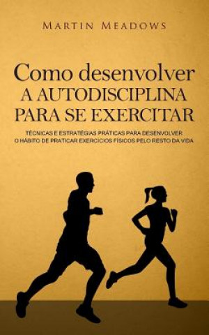 Könyv Como desenvolver a autodisciplina para se exercitar: Técnicas e estratégias práticas para desenvolver o hábito de praticar exercícios físicos pelo res Martin Meadows