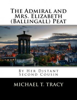 Kniha The Admiral and Mrs. Elizabeth (Ballingall) Peat: By Her Distant Second Cousin Michael T Tracy