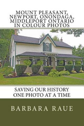 Książka Mount Pleasant, Newport, Onondaga, Middleport Ontario in Colour Photos: Saving Our History One Photo at a Time Mrs Barbara Raue