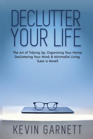 Kniha Declutter Your Life: The Art of Tidying Up, Organizing Your Home, Decluttering Your Mind, and Minimalist Living (Less is More!) Kevin Garnett