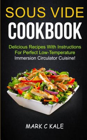 Carte Sous Vide Cookbook: Delicious Recipes With Instructions For Perfect Low Temperature Immersion Circulator Cuisine Mark C Kale