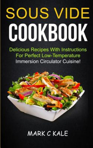 Libro Sous Vide Cookbook: Delicious Recipes With Instructions For Perfect Low Temperature Immersion Circulator Cuisine Mark C Kale