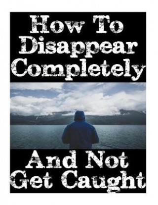 Książka How To Disappear Completely and Not Get Caught: 26 Lessons On How To Evade The Authorities, Establish A New Identity, and Start A New Life Without Lea Survival Nick