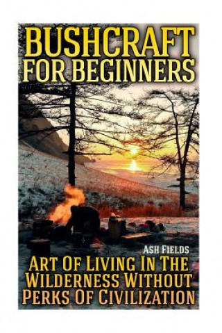 Carte Bushcraft for Beginners: Art Of Living In The Wilderness Without Perks Of Civilization Ash Fields