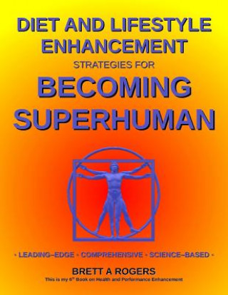 Carte Diet and Lifestyle Enhancement Strategies for Becoming Superhuman: Leading-Edge - Comprehensive - Science-Based MR Brett a Rogers