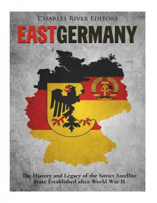 Knjiga East Germany: The History and Legacy of the Soviet Satellite State Established after World War II Charles River Editors